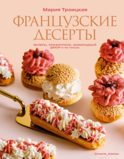 Французские десерты: эклеры, профитроли, шоколадный декор и не только - Мария Троицкая - <a href=