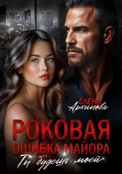 Роковая ошибка майора. Ты будешь моей - Елена Архипова - <a href=