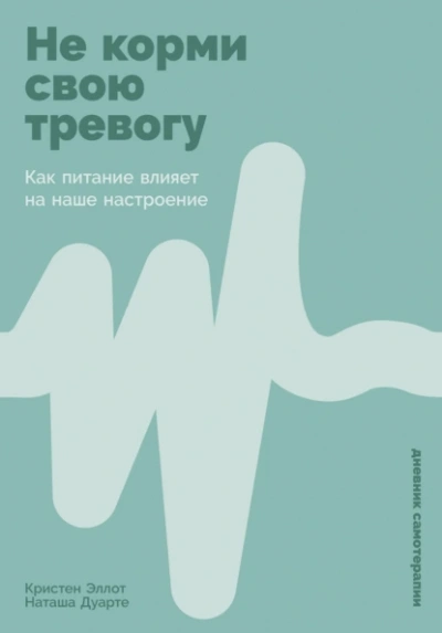 Не корми свою тревогу: Как питание влияет на наше настроение - Кристен Эллотт, Наташа Дуарте - <a href=