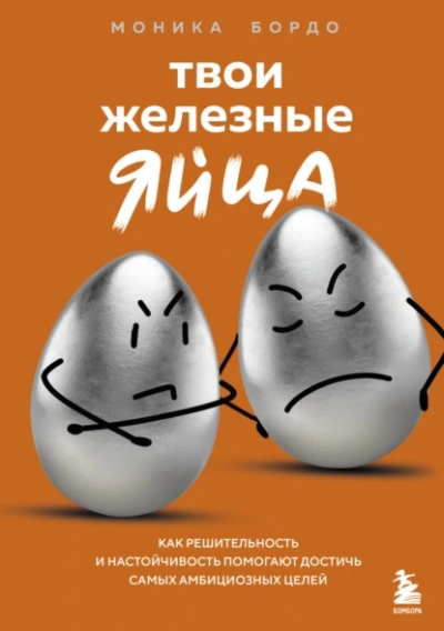 Твои железные яйца. Как решительность и настойчивость помогают достичь самых амбициозных целей - Моника Бордо - <a href=