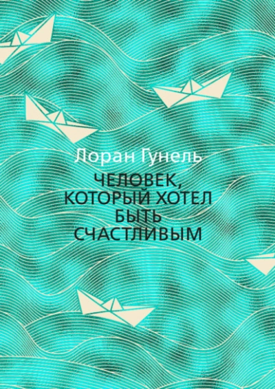 Человек, который хотел быть счастливым - Лоран Гунель - <a href=