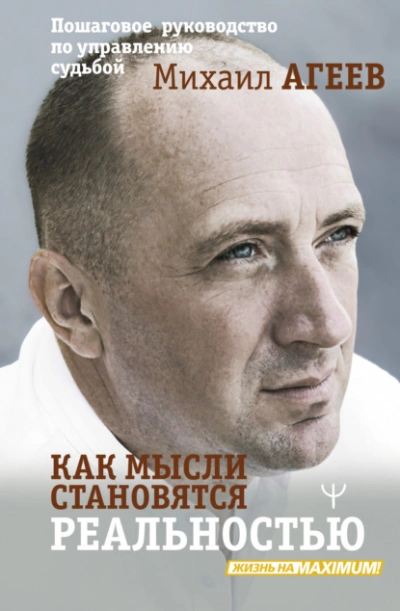 Как мысли становятся реальностью. Пошаговое руководство по управлению судьбой - Михаил Агеев