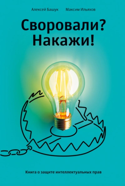 Своровали? Накажи! Книга о защите интеллектуальных прав - Максим Ильяхов - <a href=