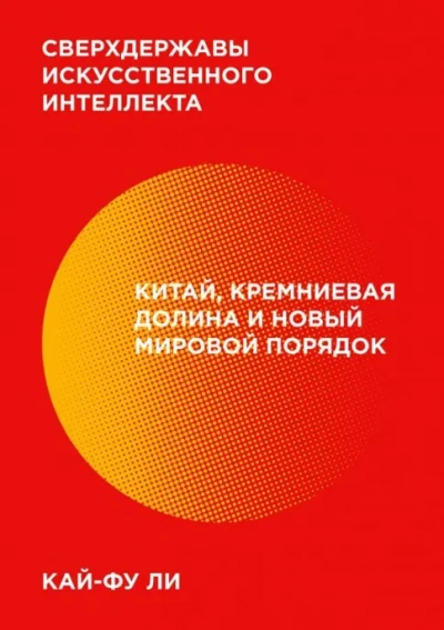 Сверхдержавы искусственного интеллекта. Китай, Кремниевая долина и новый мировой порядок - Кай-фу Ли - <a href=