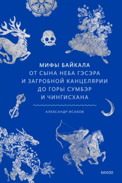 Мифы Байкала. От сына неба Гэсэра и загробной канцелярии до горы Сумбэр и Чингисхана - Александр Исаков - <a href=