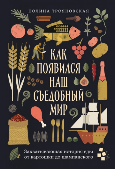 Как появился наш съедобный мир: Захватывающая история еды от картошки до шампанского - Трояновская Полина - <a href=