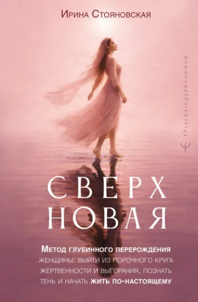 «Сверхновая. Метод глубинного перерождения женщины: выйти из порочного круга жертвенности и выгора - Стояновская Ирина
