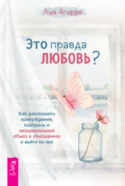 Это правда любовь? Как распознать принуждение, контроль и эмоциональный абьюз в отношениях и выйти - Агирре Лия - <a href=