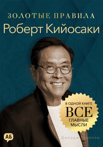 Роберт Кийосаки. Золотые правила. Все главные мысли в одной книге - Томпсон Джордж