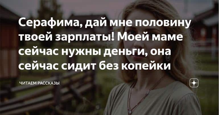 Серафима, дай мне половину твоей зарплаты! Моей маме сейчас нужны деньги, она сейчас сидит без копейки