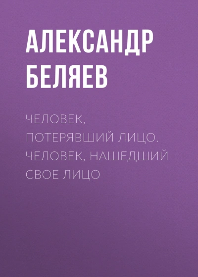 Человек, потерявший лицо. Человек, нашедший свое лицо - Беляев Александр - <a href=